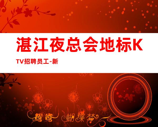 湛江夜总会地标KTV招聘员工-新人放心加入我们-公司直招无费用