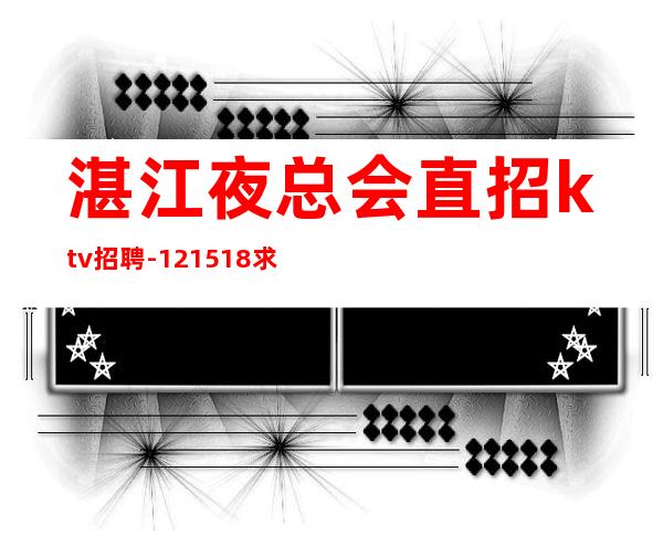 湛江夜总会直招ktv招聘-12/15/18求稳定的来