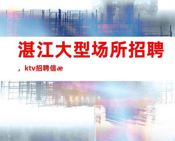 湛江大型场所招聘，ktv招聘信息-专业团队带你