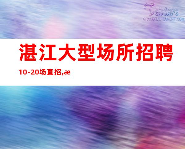 湛江大型场所招聘10-20场直招,日常爆满