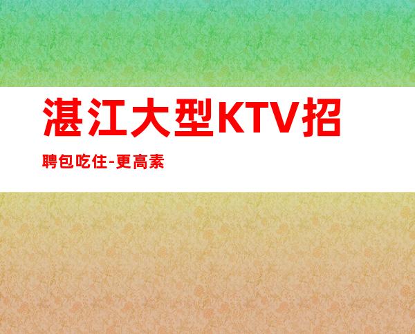 湛江大型KTV招聘包吃住-更高素质多