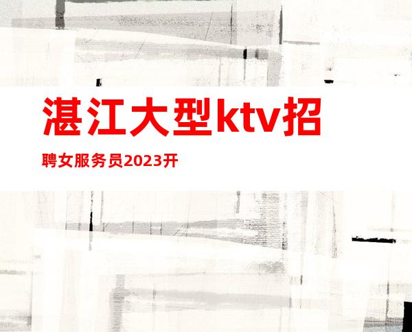 湛江大型ktv招聘女服务员2023开启赚无任何费用