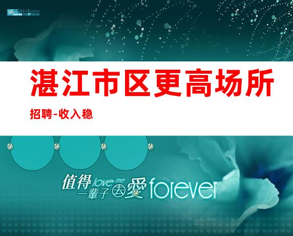 湛江市区更高场所招聘-收入稳定15起每天上班