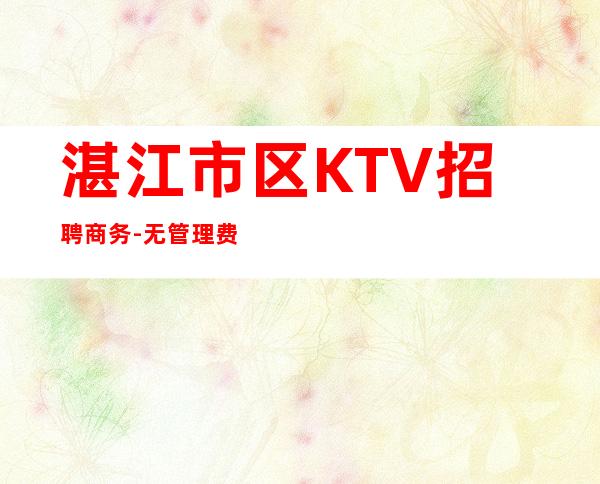 湛江市区KTV招聘商务-无管理费无杂费