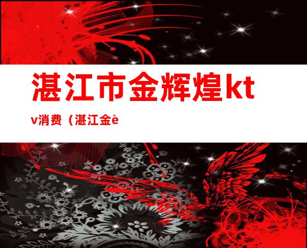 湛江市金辉煌ktv消费（湛江金辉煌夜总会）