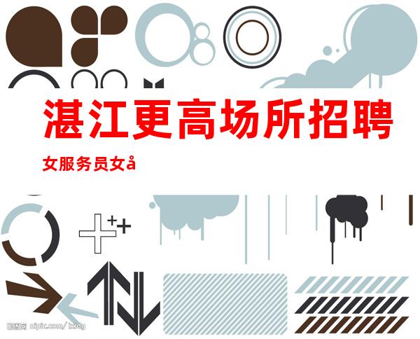 湛江更高场所招聘女服务员女员工特等你加入