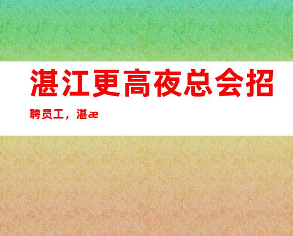 湛江更高夜总会招聘员工，湛江豪华场所招聘，湛江一流ktv招聘