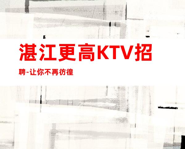 湛江更高KTV招聘-让你不再彷徨