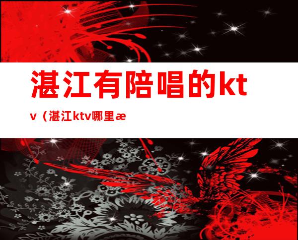 湛江有陪唱的ktv（湛江ktv哪里有公主）