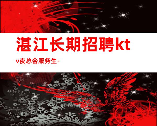 湛江长期招聘ktv夜总会服务生-起更高场所犹豫了又会错过