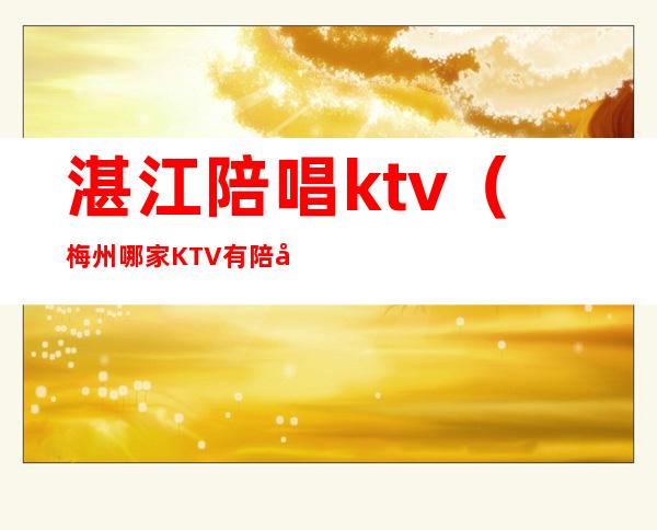 湛江陪唱ktv（梅州哪家KTV有陪唱）