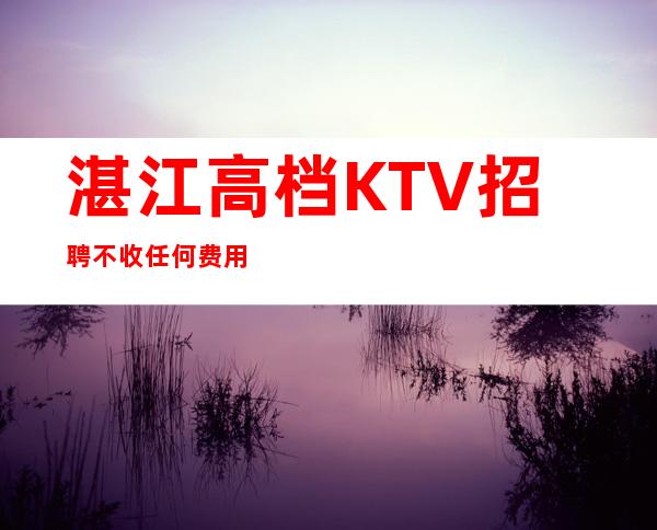 湛江高档KTV招聘不收任何费用