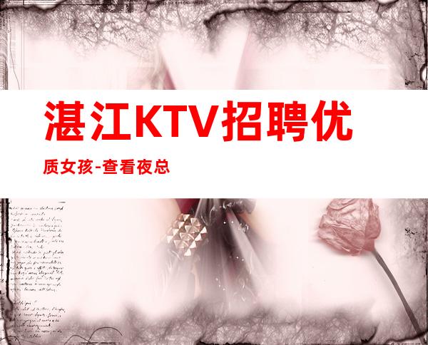 湛江KTV招聘优质女孩-查看夜总会服务生需要做些什么