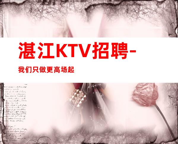 湛江KTV招聘-我们只做更高场起步