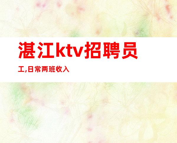 湛江ktv招聘员工,日常两班收入10-