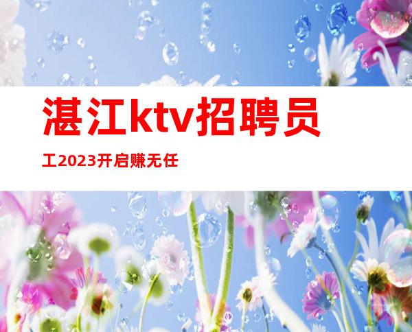 湛江ktv招聘员工2023开启赚无任何费用