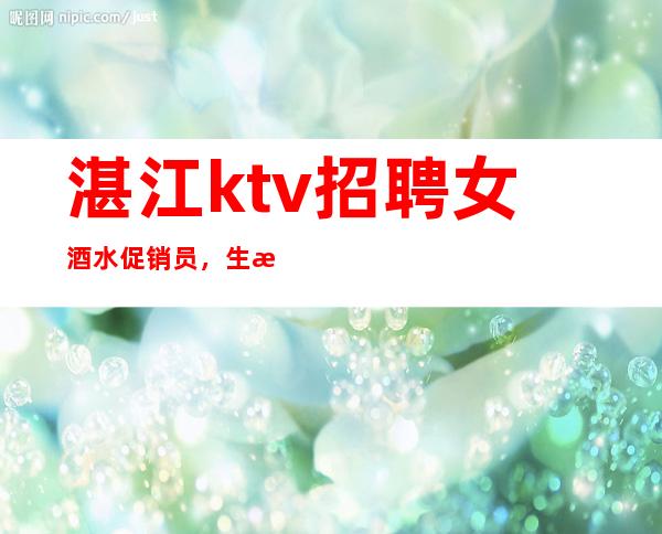 湛江ktv招聘女酒水促销员，生意好的娱乐会所