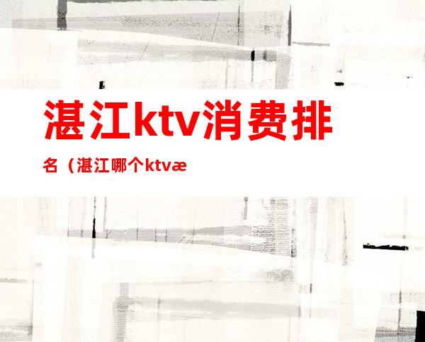 湛江ktv消费排名（湛江哪个ktv最好）