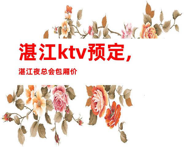 湛江ktv预定,湛江夜总会包厢价格信息列表 - KTV预订网