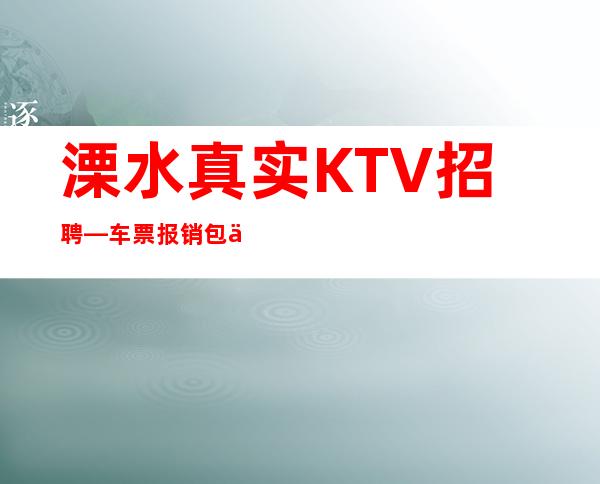 溧水真实KTV招聘—车票报销/包住—等待你的到来