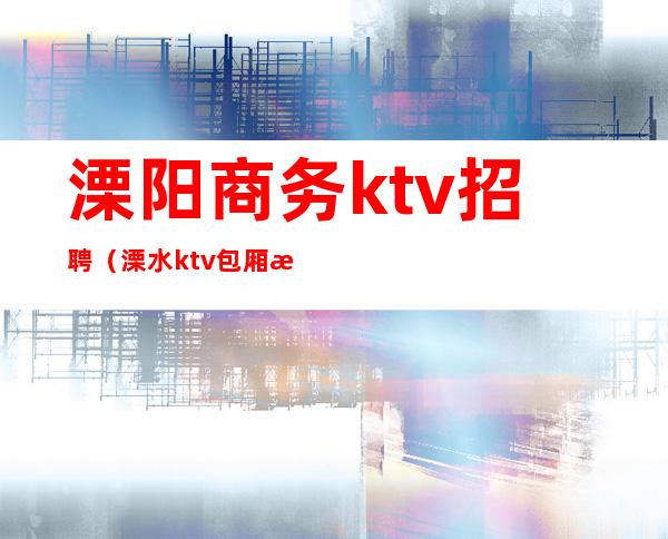 溧阳商务ktv招聘（溧水ktv包厢消费）