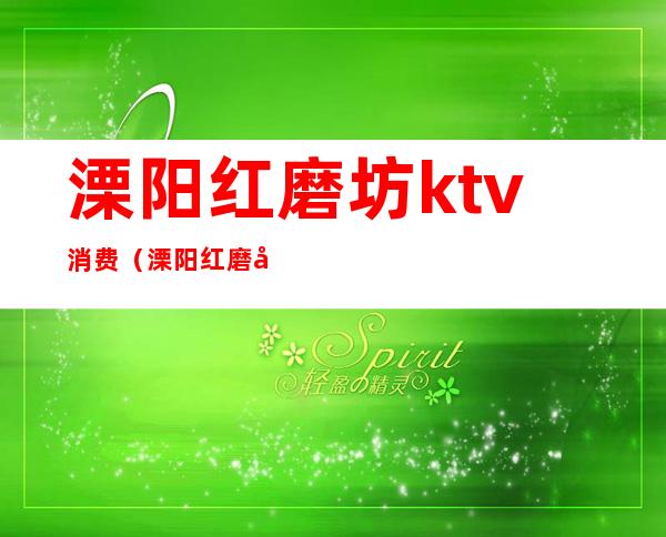 溧阳红磨坊ktv消费（溧阳红磨坊ktv消费多少）