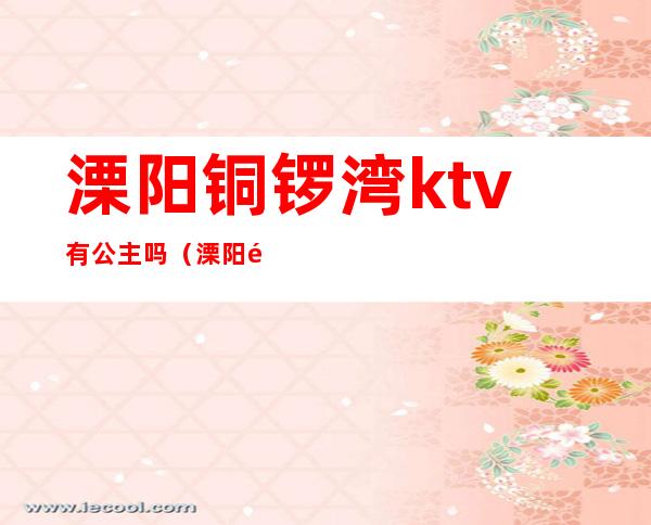 溧阳铜锣湾ktv有公主吗（溧阳铜锣湾ktv坐台）