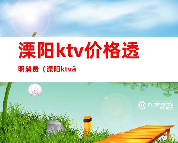 溧阳ktv价格透明消费（溧阳ktv哪里好玩）