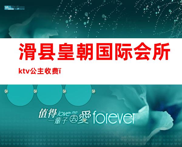 滑县皇朝国际会所ktv公主收费（滑县环球ktv）