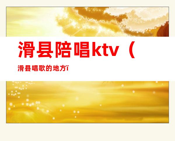 滑县陪唱ktv（滑县唱歌的地方）