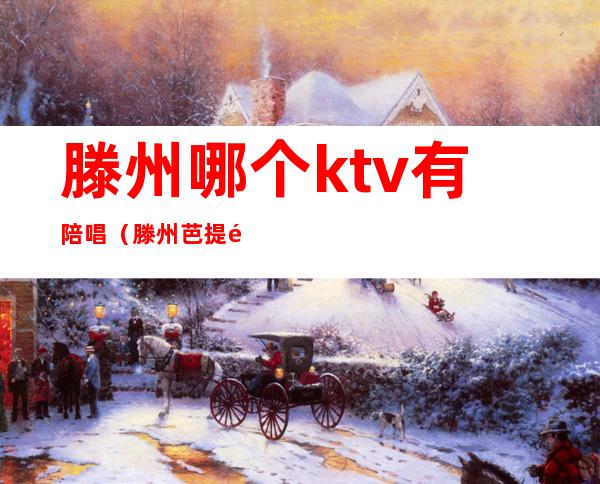 滕州哪个ktv有陪唱（滕州芭提雅KTV陪唱）