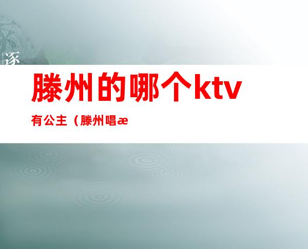 滕州的哪个ktv有公主（滕州唱歌带公主的ktv哪里好）