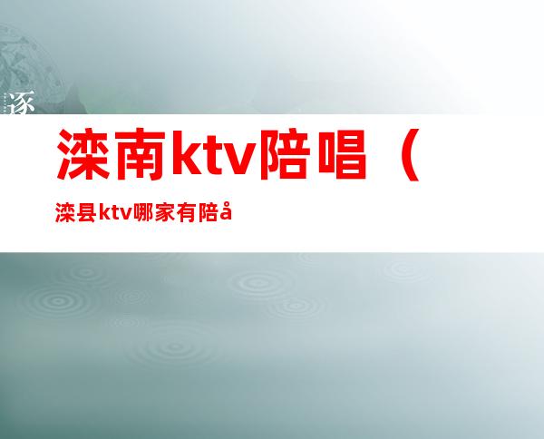 滦南ktv陪唱（滦县ktv哪家有陪唱的）