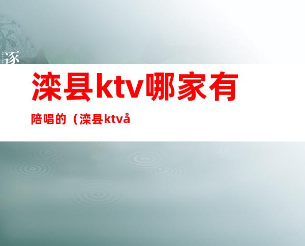 滦县ktv哪家有陪唱的（滦县ktv哪家有陪唱的漂亮）