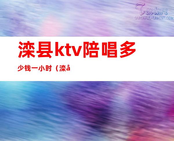 滦县ktv陪唱多少钱一小时（滦县ktv哪里好）