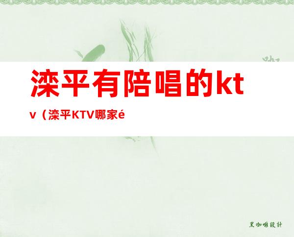 滦平有陪唱的ktv（滦平KTV哪家陪唱能出去）