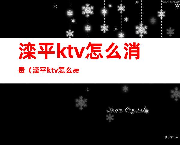 滦平ktv怎么消费（滦平ktv怎么消费划算）