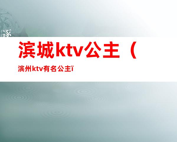 滨城ktv公主（滨州ktv有名公主）