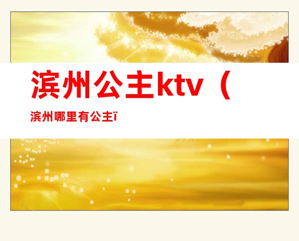 滨州公主ktv（滨州哪里有公主）