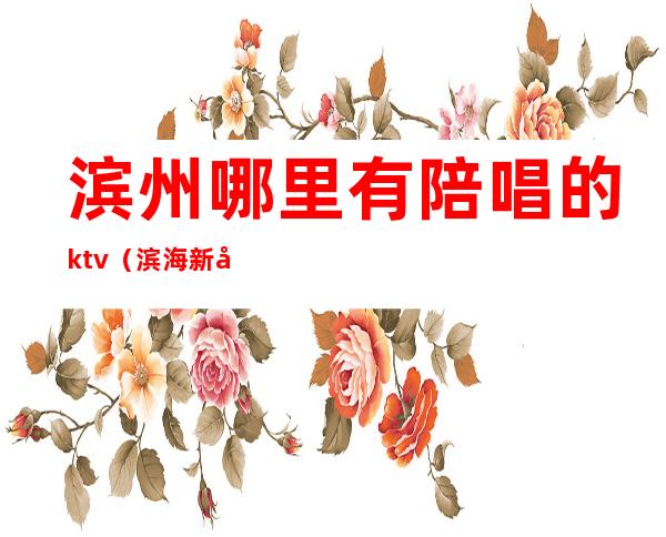 滨州哪里有陪唱的ktv（滨海新区陪唱）