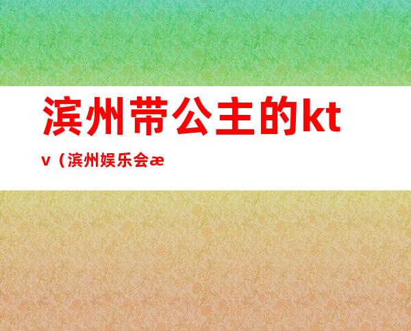 滨州带公主的ktv（滨州娱乐会所有公主的）