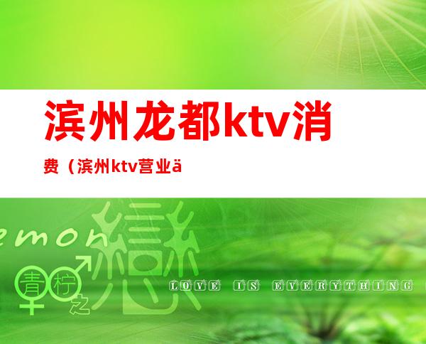 滨州龙都ktv消费（滨州ktv营业了吗）