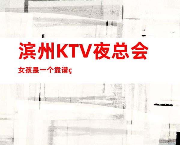 滨州KTV夜总会女孩是一个靠谱的招聘广告吗