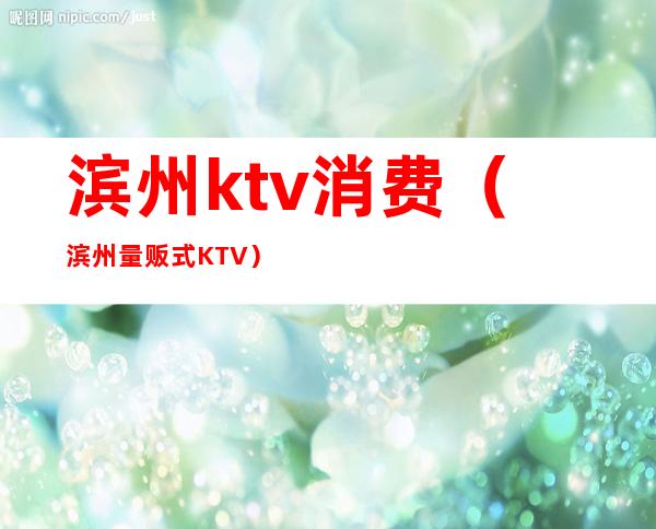 滨州ktv消费（滨州量贩式KTV）