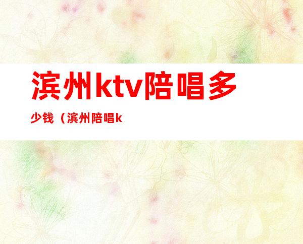 滨州ktv陪唱多少钱（滨州陪唱ktv都有哪些）