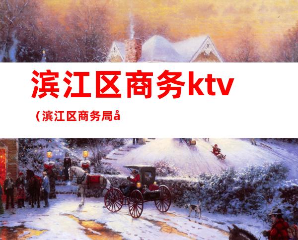 滨江区商务ktv（滨江区商务局地址）