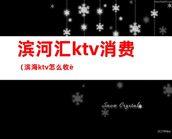 滨河汇ktv消费（滨海ktv怎么收费）