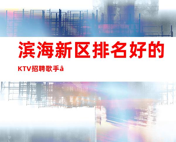 滨海新区排名好的KTV招聘歌手—过节日直接爆满—生意好才招聘