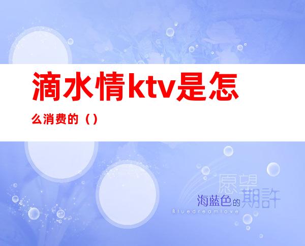 滴水情ktv是怎么消费的（）