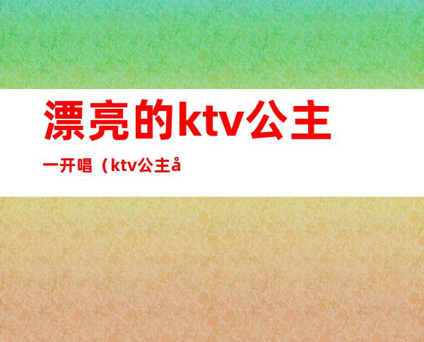 漂亮的ktv公主一开唱（ktv公主唱歌）